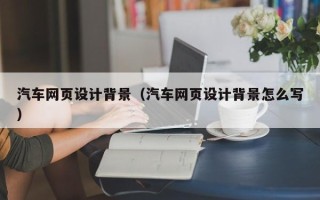 鹰潭汽车网页设计背景（汽车网页设计背景怎么写）