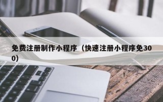 鹰潭免费注册制作小程序（快速注册小程序免300）