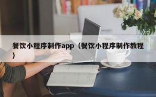 鹰潭餐饮小程序制作app（餐饮小程序制作教程）