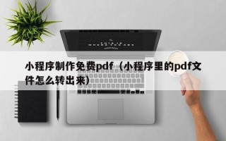 鹰潭小程序制作免费pdf（小程序里的pdf文件怎么转出来）