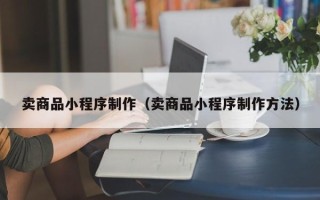 鹰潭卖商品小程序制作（卖商品小程序制作方法）