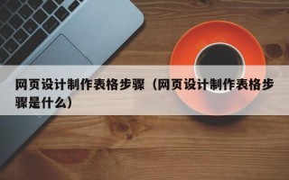 鹰潭网页设计制作表格步骤（网页设计制作表格步骤是什么）