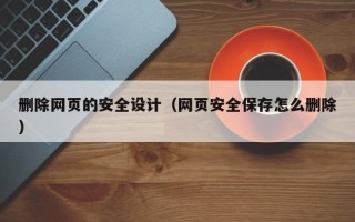鹰潭删除网页的安全设计（网页安全保存怎么删除）