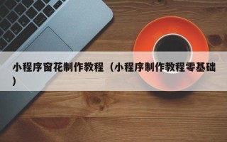 鹰潭小程序窗花制作教程（小程序制作教程零基础）