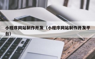 鹰潭小程序网站制作开发（小程序网站制作开发平台）