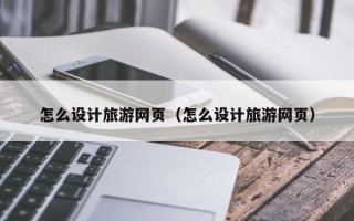 鹰潭怎么设计旅游网页（怎么设计旅游网页）