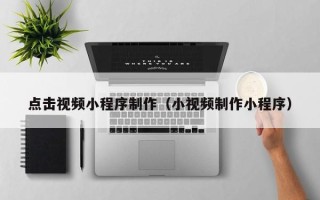 鹰潭点击视频小程序制作（小视频制作小程序）