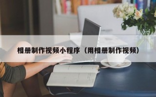 鹰潭相册制作视频小程序（用相册制作视频）