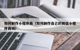 鹰潭如何制作小程序商（如何制作自己的微信小程序商城）