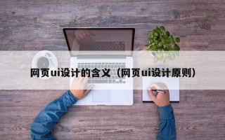 鹰潭网页ui设计的含义（网页ui设计原则）