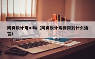 鹰潭网页设计用ui吗（网页设计需要用到什么语言）