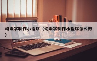 鹰潭动漫字制作小程序（动漫字制作小程序怎么做）