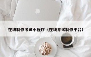 鹰潭在线制作考试小程序（在线考试制作平台）